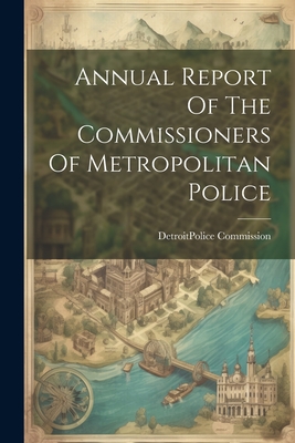 Annual Report Of The Commissioners Of Metropolitan Police - Detroit (Mich ) Police Commission (Creator)