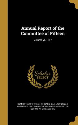 Annual Report of the Committee of Fifteen; Volume yr. 1917 - Committee of Fifteen (Chicago, Ill ) (Creator), and Lawrence J Gutter Collection of Chicago (Creator)