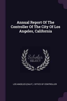 Annual Report Of The Controller Of The City Of Los Angeles, California - Los Angeles (Calif ) Office of Controll (Creator)