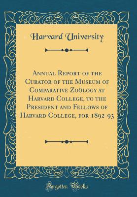 Annual Report of the Curator of the Museum of Comparative Zology at Harvard College, to the President and Fellows of Harvard College, for 1892-93 (Classic Reprint) - University, Harvard