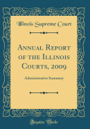 Annual Report of the Illinois Courts, 2009: Administrative Summary (Classic Reprint)