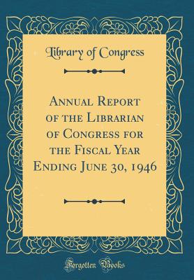 Annual Report of the Librarian of Congress for the Fiscal Year Ending June 30, 1946 (Classic Reprint) - Congress, Library of