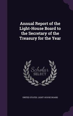 Annual Report of the Light-House Board to the Secretary of the Treasury for the Year - United States Light-House Board (Creator)