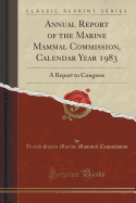 Annual Report of the Marine Mammal Commission, Calendar Year 1983: A Report to Congress (Classic Reprint)