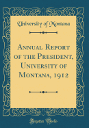 Annual Report of the President, University of Montana, 1912 (Classic Reprint)