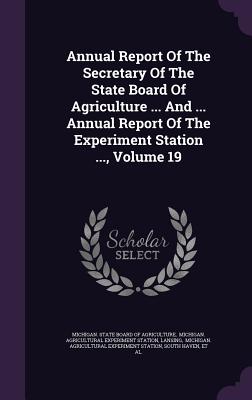 Annual Report of the Secretary of the State Board of Agriculture ... and ... Annual Report of the Experiment Station ..., Volume 19 - Lansing, and Michigan State Board of Agriculture (Creator)