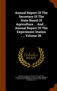 Annual Report of the Secretary of the State Board of Agriculture ... and ... Annual Report of the Experiment Station ..., Volume 26