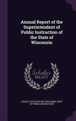 Annual Report of the Superintendent of Public Instruction of the State of Wisconsin - Pickard, Josiah Little, and Wisconsin Dept of Public Instruction (Creator)