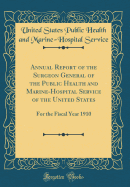 Annual Report of the Surgeon General of the Public Health and Marine-Hospital Service of the United States: For the Fiscal Year 1910 (Classic Reprint)