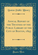 Annual Report of the Trustees of the Public Library of the City of Boston, 1893 (Classic Reprint)