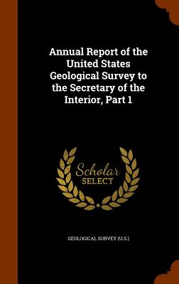 Annual Report of the United States Geological Survey to the Secretary of the Interior, Part 1 - Geological Survey (U S ) (Creator)