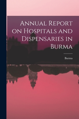 Annual Report on Hospitals and Dispensaries in Burma - Burma (Creator)