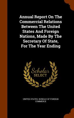 Annual Report On The Commercial Relations Between The United States And Foreign Nations, Made By The Secretary Of State, For The Year Ending - United States Bureau of Foreign Commerc (Creator)