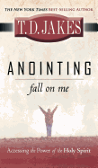 Anointing: Fall on Me: Accessing the Power of the Holy Spirit