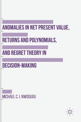 Anomalies in Net Present Value, Returns and Polynomials, and Regret Theory in Decision-Making - Nwogugu, Michael C I