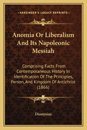 Anomia Or Liberalism And Its Napoleonic Messiah: Comprising Facts From Contemporaneous History In Identification Of The Principles, Person, And Kingdom Of Antichrist (1866)