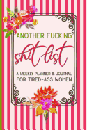 Another Fucking Shit List: A Weekly Planner & Journal for Tired-Ass Women: Funny Swearing Gift Small Gifts for Sisters and Best Friends