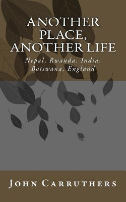 Another Place, Another Life: Nepal, Saudi-Arabia, Rwanda, India, Botswana, England - Carruthers, John