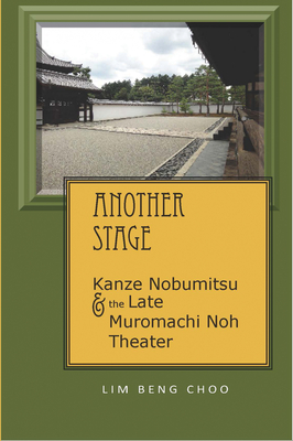 Another Stage: Kanze Nobumitsu and the Late Muromachi Noh Theater - Lim, Beng Choo