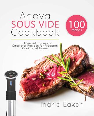 Anova Sous Vide Cookbook: 100 Thermal Immersion Circulator Recipes for Precision Cooking At Home - Eakon, Ingrid