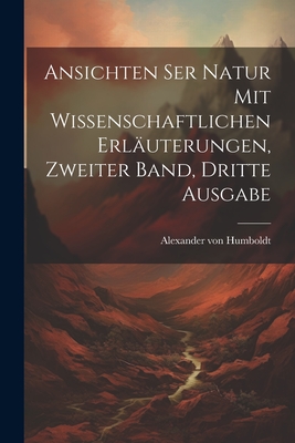 Ansichten Ser Natur Mit Wissenschaftlichen Erl?uterungen, Zweiter Band, Dritte Ausgabe - Humboldt, Alexander Von