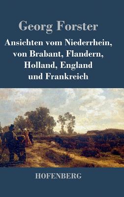 Ansichten vom Niederrhein, von Brabant, Flandern, Holland, England und Frankreich: April, Mai und Junius 1790 - Forster, Georg