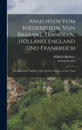 Ansichten Vom Niederrhein, Von Brabant, Flandern, Holland, England Und Frankreich: Im April, Mai Und Juni 1790: In Zwei Theilen... Erster Theil