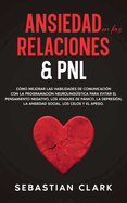 Ansiedad En Las Relaciones & PNL: C?mo mejorar las habilidades de comunicaci?n con la programaci?n neuroling??stica para evitar el pensamiento negativo, los ataques de pnico, la depresi?n, la ansiedad social, los celos y el apego.