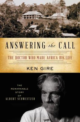 Answering the Call: The Doctor Who Made Africa His Life: The Remarkable Story of Albert Schweitzer - Gire, Ken