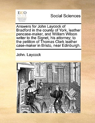 Answers for John Laycock of Bradford in the County of York, Leather Pencase-Maker, and William Wilson Writer to the Signet, His Attorney; To the Petition of Thomas Clark Leather Case-Maker in Bristo, Near Edinburgh. - Laycock, John