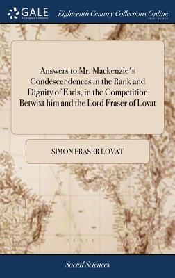 Answers to Mr. Mackenzie's Condescendences in the Rank and Dignity of Earls, in the Competition Betwixt him and the Lord Fraser of Lovat - Lovat, Simon Fraser