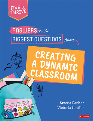 Answers to Your Biggest Questions about Creating a Dynamic Classroom: Five to Thrive [Series] - Pariser, Serena, and Lentfer, Victoria S