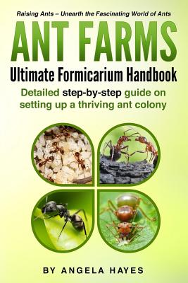 Ant Farms - The Ultimate Formicarium Handbook: Detailed Step-by-Step Guide to Setting Up a Thriving Ant Colony - Hayes, Angela