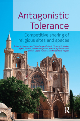 Antagonistic Tolerance: Competitive Sharing of Religious Sites and Spaces - Hayden, Robert M., and Erdemir, Aykan, and Tanyeri-Erdemir, Tugba