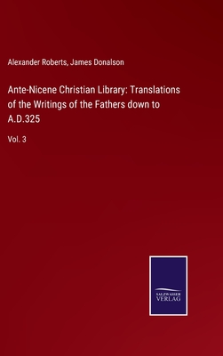 Ante-Nicene Christian Library: Translations of the Writings of the Fathers down to A.D.325: Vol. 3 - Roberts, Alexander, and Donalson, James