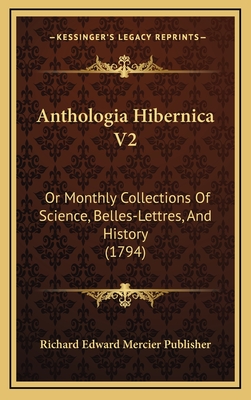 Anthologia Hibernica V2: Or Monthly Collections of Science, Belles-Lettres, and History (1794) - Richard Edward Mercier Publisher
