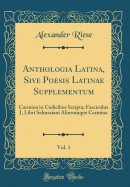 Anthologia Latina, Sive Poesis Latinae Supplementum, Vol. 1: Carmina in Codicibus Scripta; Fasciculus I, Libri Salmasiani Aliorumque Carmina (Classic Reprint)