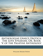 Anthologiae Graece Erotica: The Love Epigrams, Or, Book V. of the Palatine Anthology