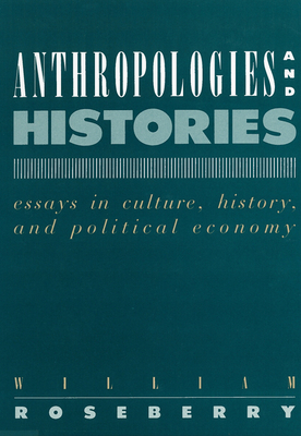 Anthropologies and Histories: Essays in Culture, History, and Political Economy - Roseberry, William, Professor