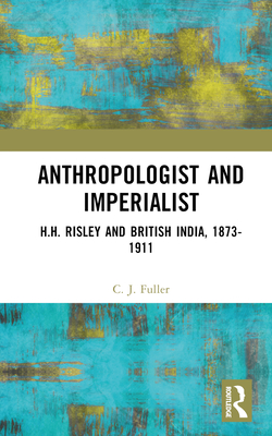 Anthropologist and Imperialist: H.H. Risley and British India, 1873-1911 - Fuller, C J