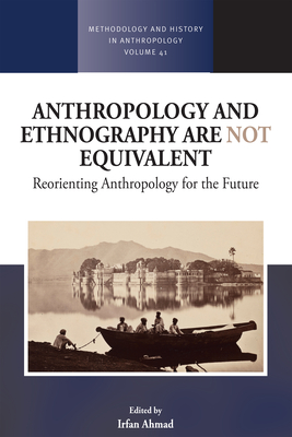 Anthropology and Ethnography are Not Equivalent: Reorienting Anthropology for the Future - Ahmad, Irfan (Editor)