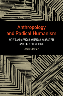 Anthropology and Radical Humanism: Native and African American Narratives and the Myth of Race - Glazier, Jack