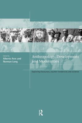 Anthropology, Development and Modernities: Exploring Discourse, Counter-Tendencies and Violence - Arce, Alberto (Editor), and Long, Norman (Editor)