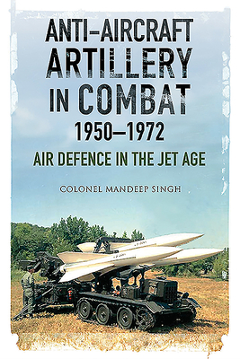 Anti-Aircraft Artillery in Combat, 1950-1972: Air Defence in the Jet Age - Singh, Mandeep