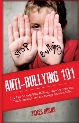 Anti-Bullying 101: 101 Tips To Help Stop Bullying, Improve Behavior, Teach Respect, and Encourage Responsibility - Burns, James