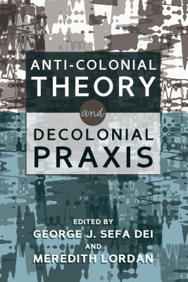 Anti-Colonial Theory and Decolonial Praxis - Dei, George Jerry Sefa (Editor), and Lordan, Meredith (Editor)