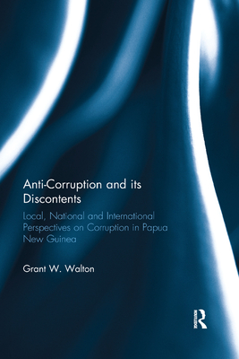 Anti-Corruption and its Discontents: Local, National and International Perspectives on Corruption in Papua New Guinea - Walton, Grant W.