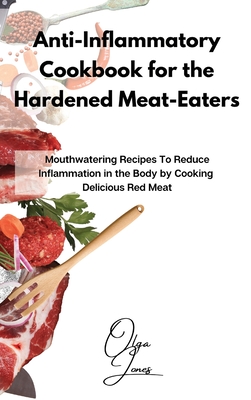 Anti-Inflammatory Cookbook for the Hardened Meat-Eaters: Mouthwatering Recipes To Reduce Inflammation in the Body by Cooking Delicious Red Meat - Jones, Olga