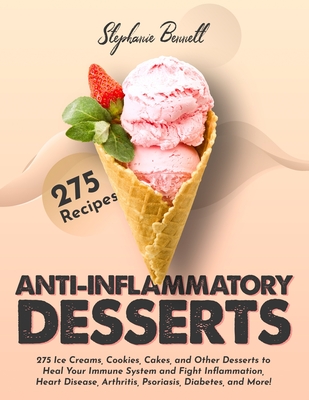 Anti-Inflammatory Desserts: 275 Ice Creams, Cookies, Cakes, and Other Desserts to Heal Your Immune System and Fight Inflammation, Heart Disease, Arthritis, Psoriasis, Diabetes, and More! - Bennett, Stephanie