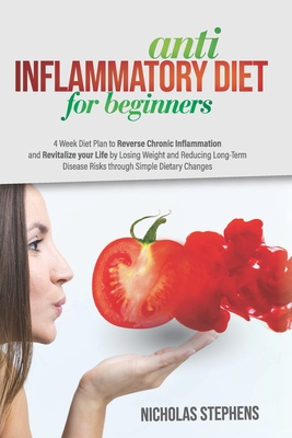 Anti-Inflammatory Diet for Beginners: 4-Week Diet Plan to Reverse Chronic Inflammation and Revitalize your Life by Losing Weight and Reducing Long-Term Disease Risks through Simple Dietary Changes - Stephens, Nicholas